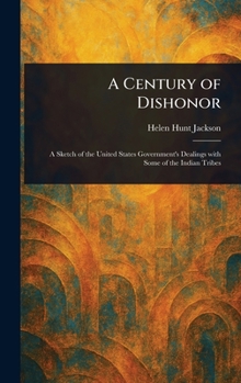 A Century of Dishonor: A Sketch of the United States Government's Dealings With Some of the Indian Tribes