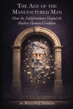 The Age of the Manufactured Man: How the Enlightenment Shaped the Modern Human Condition