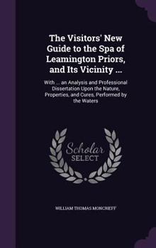 Hardcover The Visitors' New Guide to the Spa of Leamington Priors, and Its Vicinity ...: With ... an Analysis and Professional Dissertation Upon the Nature, Pro Book