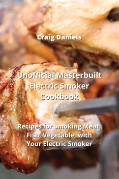 Unofficial Masterbuilt Electric Smoker Cookbook: Recipes for Smoking Meat, Fish, Vegetable, with Your Electric Smoker