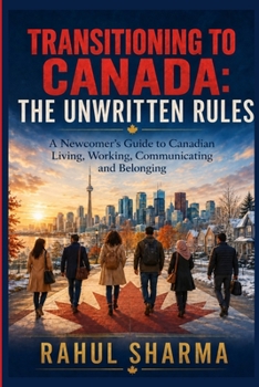 Transitioning to Canada: The Unwritten Rules: A Newcomer’s Guide to Canadian Living, Working, Communicating and Belonging