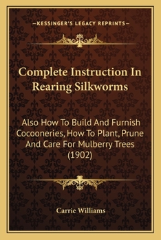 Paperback Complete Instruction In Rearing Silkworms: Also How To Build And Furnish Cocooneries, How To Plant, Prune And Care For Mulberry Trees (1902) Book