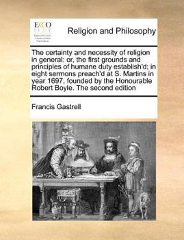 Paperback The Certainty and Necessity of Religion in General: Or, the First Grounds and Principles of Humane Duty Establish'd; In Eight Sermons Preach'd at S. M Book