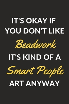It's Okay If You Don't Like Beadwork It's Kind Of A Smart People Art Anyway: A Beadwork Journal Notebook to Write Down Things, Take Notes, Record Plans or Keep Track of Habits (6" x 9" - 120 Pages)
