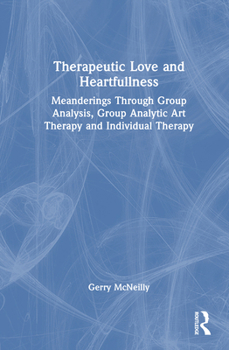 Hardcover Therapeutic Love and Heartfullness: Meanderings Through Group Analysis, Group Analytic Art Therapy and Individual Therapy Book