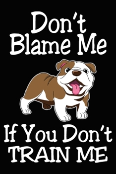 Paperback Don't Blame Me If You Don't Train Me: Best Bulldog Training Log Book gifts. Best Dog Trainer Log Book gifts For Dog Lovers who loves Bulldog. Cute Bul Book