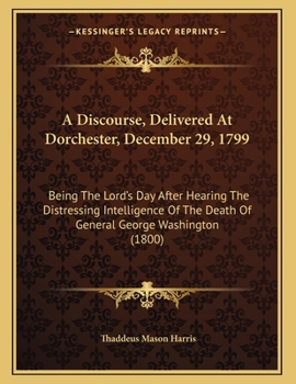 Paperback A Discourse, Delivered At Dorchester, December 29, 1799: Being The Lord's Day After Hearing The Distressing Intelligence Of The Death Of General Georg Book