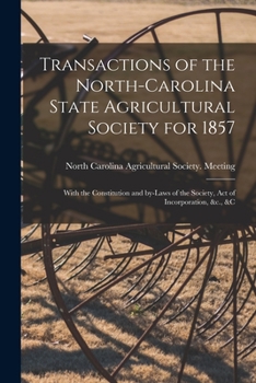 Transactions of the North-Carolina State Agricultural Society for 1857: With the Constitution and By-laws of the Society, Act of Incorporation, &c., &c