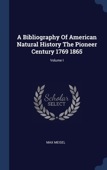 Hardcover A Bibliography Of American Natural History The Pioneer Century 1769 1865; Volume I Book