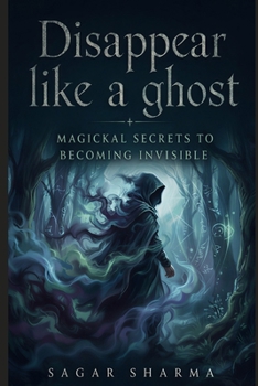 Disappear Like a Ghost: Magickal Secrets to Becoming Invisible