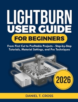 Paperback Lightburn User Guide for Beginners 2026: From First Cut to Profitable Projects-Step-by-Step Tutorials, Material Settings, and Pro Techniques Book