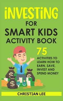 Hardcover Investing for Smart Kids Activity Book: 75 Activities To Learn How To Earn, Save, Invest and Spend Money: 75 Activities To Learn How To Earn, Save, G: Book