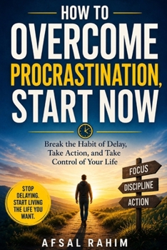 How to Overcome Procrastination, Start Now: Break the Habit of Delay, Take Action, and Take Control of Your Life