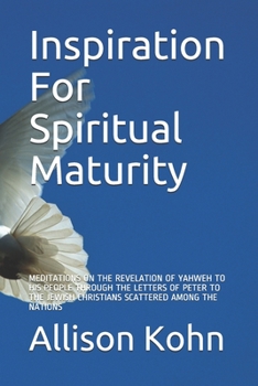 Inspiration For Spiritual Maturity: MEDITATIONS ON THE REVELATION OF YAHWEH TO HIS PEOPLE THROUGH THE LETTERS OF PETER TO THE JEWISH CHRISTIANS ...