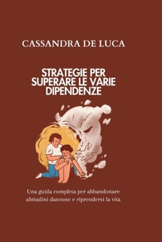 STRATEGIE PER SUPERARE LE VARIE DIPENDENZE: Una guida completa per abbandonare abitudini dannose e riprendersi la vita (Self-growth and Development ... e sviluppo in italiano) (Italian Edition)