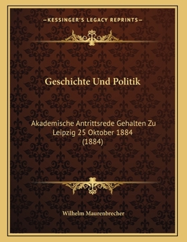 Paperback Geschichte Und Politik: Akademische Antrittsrede Gehalten Zu Leipzig 25 Oktober 1884 (1884) [German] Book
