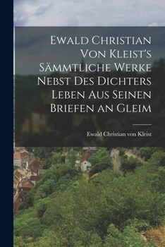 Ewald Christian Von Kleist's S�mmtliche Werke Nebst Des Dichters Leben Aus Seinen Briefen an Gleim