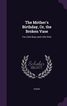 Hardcover The Mother's Birthday, Or, the Broken Vase: For Little Boys and Little Girls Book