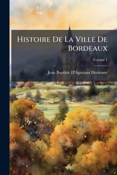 Histoire de La Ville de Bordeaux, Volume 1...