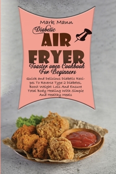 Diabetic Air Fryer Toaster oven Cookbook For Beginners: Quick and Delicious Diabetic Recipes To Reverse Type 2 Diabetes, Boost Weight Loss And Ensure Total Body Healing With Simple And Healthy Meals