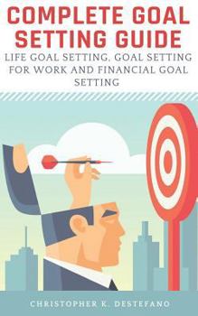 Paperback Complete Goal Setting Guide: Life Goal Setting, Goal Setting for Work, Financial Goal Setting and Setting Relationship Goals Book