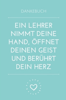 DANKEBUCH EIN LEHRER NIMMT DEINE HAND, ÖFFNET DEINEN GEIST UND BERÜHRT DEIN HERZ: A5 KARIERT Geschenkidee für Lehrer Erzieher | Abschiedsgeschenk ... | Buch zur Einschulung (German Edition)