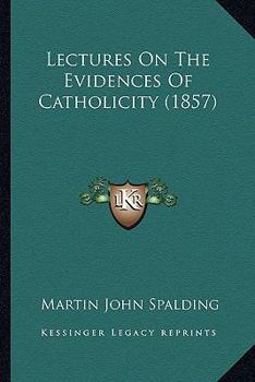 Lectures On The Evidences Of Catholicity: Delivered in the Cathedral of Louisville