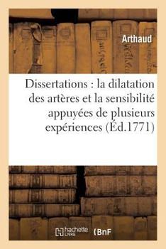 Paperback Dissertations Sur La Dilatation Des Artères Et Sur La Sensibilité, Appuyées de Plusieurs Expériences: Faites Sur Les Animaux Vivans & Observations Sur [French] Book