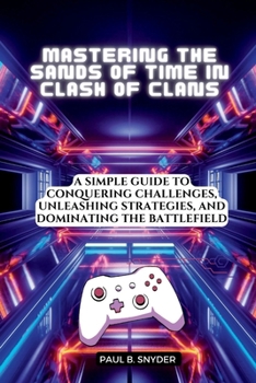 Mastering the Sands of Time in Clash of Clans: A simple Guide to Conquering Challenges, Unleashing Strategies, and Dominating the Battlefield