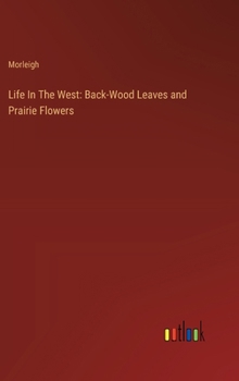 Hardcover Life In The West: Back-Wood Leaves and Prairie Flowers Book