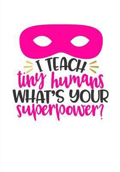 Teacher Gifts: I Teach Tiny Humans ~ Journal Notebook for Teacher Appreciation: Great Teacher Gift for Christmas/Thank You/Year End/Retirement (Inspirational Notebooks for Teachers) (Volume 6)