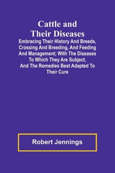 Cattle and Their Diseases; Embracing Their History and Breeds, Crossing and Breeding, and Feeding and Management; with the Diseases to Which They Are ... and the Remedies Best Adapted to Their Cure