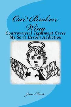 Paperback Our Broken Wing: Controversial Treatment Cures My Son's Heroin Addiction Book