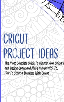 Hardcover Cricut Project Ideas: The Most Complete Guide To Master Your Cricut Machine and Design Space and Make Money With It. How To Start a Business Book