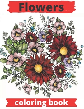Flowers coloring book: Flowers Coloring Book: An Adult Coloring Book with Flower Collection, Stress Relieving Flower Designs for Relaxation.