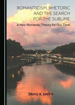 Hardcover Romanticism, Rhetoric and the Search for the Sublime: A Neo-Romantic Theory for Our Time Book