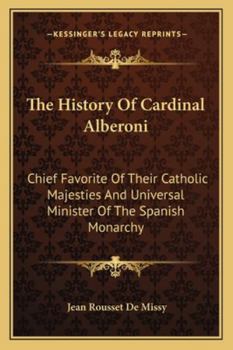 Paperback The History Of Cardinal Alberoni: Chief Favorite Of Their Catholic Majesties And Universal Minister Of The Spanish Monarchy Book