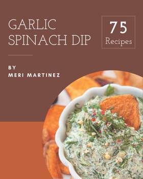 Paperback 75 Garlic Spinach Dip Recipes: Happiness is When You Have a Garlic Spinach Dip Cookbook! Book