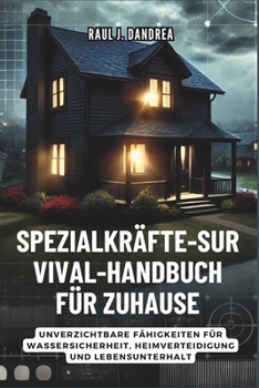 SPEZIALKRÄFTE-SURVIVAL-HANDBUCH FÜR ZUHAUSE: Bleib sicher, bleib bereit: Unverzichtbare Fähigkeiten für Wassersicherheit, Heimverteidigung und Lebensunterhalt