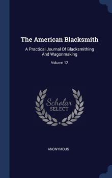 Hardcover The American Blacksmith: A Practical Journal Of Blacksmithing And Wagonmaking; Volume 12 Book