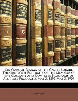 Paperback Six Years of Drama at the Castle Square Theatre: With Portraits of the Members of the Company and Complete Programs of All Plays Produced, May 3, 1897 Book