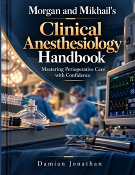 Morgan and Mikhail's Clinical Anesthesiology Handbook: Mastering Perioperative Care With Confidence