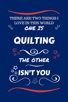 There Are Two Things I Love In This World One Is Quilting The Other Isn't You: Perfect Gag Gift For A Lover Of Quilting | Blank Lined Notebook Journal ... Humour and Banter | Xmas | Secret Santa |