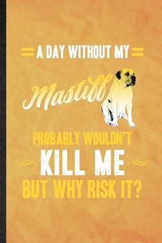 A Day Without My Mastiff Probably Wouldn't Kill Me but Why Risk It: Funny Blank Lined Mastiff Lover Notebook/ Journal, Graduation Appreciation ... Gag Gift, Modern Cute Graphic 110 Pages