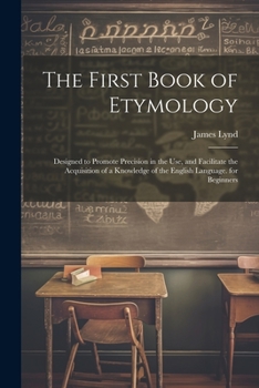 Paperback The First Book of Etymology: Designed to Promote Precision in the Use, and Facilitate the Acquisition of a Knowledge of the English Language. for B Book