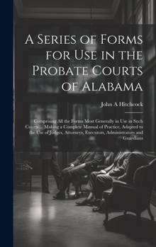 Hardcover A Series of Forms for Use in the Probate Courts of Alabama: Comprising All the Forms Most Generally in Use in Such Courts ... Making a Complete Manual Book