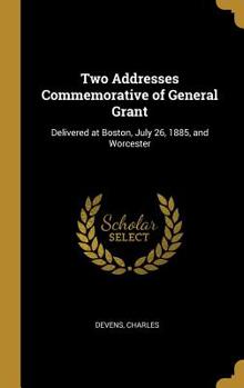 Two Addresses Commemorative of General Grant: Delivered at Boston, July 26, 1885, and Worcester