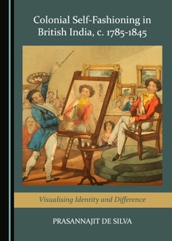 Hardcover Colonial Self-Fashioning in British India, C. 1785-1845: Visualising Identity and Difference Book