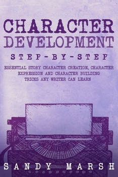 Character Development: Step-by-Step Essential Story Character Creation, Character Expression and Character Building Tricks Any Writer Can Learn (Writing)