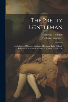 Paperback The Pretty Gentleman; or, Softness of Manners Vindicated From the False Ridicule Exhibited Under the Character of William Fribble, Esq Book